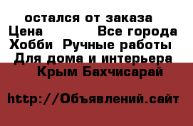 остался от заказа › Цена ­ 3 500 - Все города Хобби. Ручные работы » Для дома и интерьера   . Крым,Бахчисарай